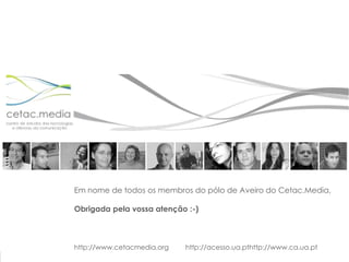 Em nome de todos os membros do pólo de Aveiro do Cetac.Media,Obrigada pela vossa atenção :-)http://www.cetacmedia.org         http://acesso.ua.pthttp://www.ca.ua.pt