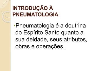 INTRODUÇÃO À
PNEUMATOLOGIA:
Pneumatologia é a doutrina
do Espírito Santo quanto a
sua deidade, seus atributos,
obras e operações.
 