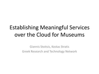 Establishing Meaningful Services
  over the Cloud for Museums
          Giannis Stoitsis, Kostas Stratis
     Greek Research and Technology Network
 