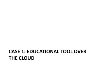CASE 1: EDUCATIONAL TOOL OVER
THE CLOUD
 