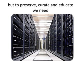 but to preserve, curate and educate
              we need
 