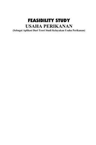 i
FEASIBILITY STUDY
USAHA PERIKANAN
(Sebagai Aplikasi Dari Teori Studi Kelayakan Usaha Perikanan)
 