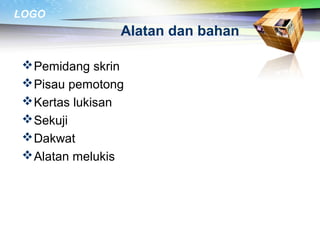 LOGO
Alatan dan bahan
Pemidang skrin
Pisau pemotong
Kertas lukisan
Sekuji
Dakwat
Alatan melukis
 