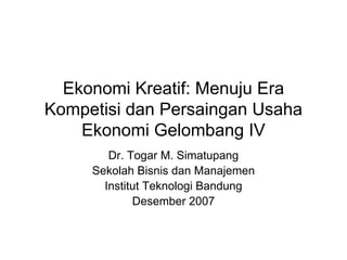 Ekonomi Kreatif: Menuju Era
Kompetisi dan Persaingan Usaha
    Ekonomi Gelombang IV
        Dr. Togar M. Simatupang
     Sekolah Bisnis dan Manajemen
       Institut Teknologi Bandung
             Desember 2007
 