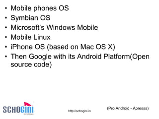 Mobile phones OS Symbian OS Microsoft’s Windows Mobile Mobile Linux iPhone OS (based on Mac OS X) Then Google with its Android Platform(Open source code) (Pro Android - Apresss) 