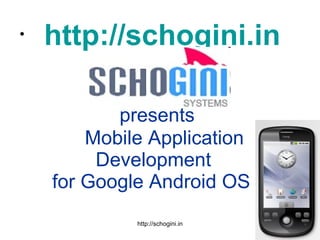 http://schogini.in     presents   Mobile Application   Development   for Google Android OS 