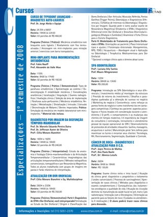 C
    Cursos
                                            CURSO DE TYPODONT AVANÇADO –                                 Dores orofaciais / Dor: articular, Muscular, Referida, Pontos
                                            BRAQUETES AUTO-LIGÁVEIS                                      Gatilhos (trigger Points), odontalgias e Diagnósticos Dife-
                                            Prof. Dr. Jorge Abrão e Equipe                               renciais. / Cefaléias de Interesse na odontologia / Diagnós-
                                                                                                         tico por Imagem: Quando pedir e como avaliar exame de
                                            Data: 29 /04 a 08/07                                         Ressonância Magnética/ ortodontia e DtMs / Diagnóstico
                                            Horário: 19h00 às 22h30                                      Diferencial entre Dor orofacial e Distúrbios otorrinolarin-
                                            Valor: 03 parcelas de R$ 460,00                              gológicos (otalgias e Zumbidos) / anamnese e Ficha Clínica
                                                                                                         para o Correto Diagnóstico.
                                            Programa (Teórico / Prático): Mecânica ortodôntica com       Parte II: Modalidades de Tratamento para Dores Orofa-
                                            braquetes auto ligáveis / Nivelamento com fios termo-        ciais e DTMs: orientações ao paciente / Placa Interoclusal
    Especializações – 1º semestre de 2008


                                            ativados / ancoragem em mini-implantes para retração         tipos e ajustes / Fisioterapia direcionada: alongamentos,
                                            anterior / exercícios com barra transpalatina.               RPG, teNS / acupuntura – abordagem atual e aplicação
                                                                                                         na odontologia / terapêutica Medicamentosa para Dor
                                                                                                         orofacial
                                            MINI-IMPLANTE PARA MOVIMENTAÇÕES
                                                                                                         * Opcional o estágio clínico após o término desse curso.
                                            ORTODÔNTICAS
                                            Prof. Fabio Nauff
                                            Prof. Alexandre do Valle Wuo
                                                                                                         SPA ODONTOLÓGICO
                                                                                                         Profª. Luciana Aily Santos
                                                                                                         Prof. Mauro Mingnorance
                                            Data: 17/05
                                            Horário: 8h00 às 17h00
                                                                                                         Data: 12/04
                                            Valor: 02 parcelas de R$ 160,00
                                                                                                         Horário: 08h00 às 13h00
                                                                                                         Valor: R$ 200,00
                                            Programa (Teórico / Prático / Demonstrativo): tipos de
                                            parafusos ortodônticos / apresentação ao sistema / os-
                                                                                                         Programa: Introdução ao SPa odontológico e seus dife-
                                            seointegração X estabilidade mecânica / Considerações
                                                                                                         renciais / Investimento médio p/ montagem da estrutura
                                            anatômicas / localização / angulação / exames radiográ-
                                                                                                         / Previsão de retorno do investimento / Desafios e para-
                                            ficos / avaliação clínica / Seleção da área de implantação
                                                                                                         digmas quebrados p/ a obtenção do sucesso no negócio
                                            / Parafusos auto-perfurantes / Mecânica ortodôntica: Re-
                                                                                                         / Marketing do negócio / Concorrência: como reforçar os
                                            tração / Mesialização / Distalização / Intrusão / extrusão   pontos fortes do negócio e como transformá-los em vanta-
                                            / Desinclinação de Molares / Dentes impactados. Prática:     gens competitivas / Conheça seu paciente: aspectos psico-
                                            Simulação da mecânica em modelo laboratorial com mini-       lógicos e físicos levados em consideração durante o aten-
                                            implantes. * Material não incluso.                           dimento / o perfil, o comportamento e as mudanças dos
                                                                                                         clientes em tempos modernos / a importância da imagem
                                            DIAGNÓSTICO POR IMAGEM DA DISFUNÇÃO                          do consultório / contratação, treinamento e atendimento
                                            TÊMPORO-MANDIBULAR                                           pessoal da equipe operacional do SPa / Desenvolvimento
                                            Prof. Dr. Marcelo Eduardo Pereira Dutra                      de protocolos de atividades relaxantes: banhos, massagens,
                                            Prof. Dr. Jefferson Xavier de Oliveira                       acupuntura e outros / Manutenção geral. Seis esferas para
                                            Profª. Célia Monaro Bianchini                                maximizar os lucros e encantar seus clientes: tecnologia,
                                                                                                         RH, Posicionamento, Segmentação, Qualidade e Controle.
                                            Data: 18/04 a 16/05
                                            Horário: 14h00 às 18h00                                      CÂNCER DE BOCA - DIAGNÓSTICO E
                                            Valor: 02 parcelas de R$ 240,00                              ATUALIZAÇÃO PARA O C.D.
                                                                                                         Profa. Joyce Pereira de Mattos
                                            Programa (Teórico / Interpretativo): estudo da anato-        Profa. Ana Paula Basile
                                            mia e fisiologia Crânio-maxilomandibular e da articulação    Profa. Dra. Monica Lotufo
                                            temporomandibular / Características imaginológicas das
                                            articulações temporomandibulares / Métodos radiográficos     Data: 26/04
                                            convencionais; tomográficos e por Ressonância Magnética.     Horário: 9h00 às 18h00
                                            todos os alunos trabalharão com grupos de imagens em         Valor: R$ 130,00
                                            pastas e farão relatórios de interpretação.
                                                                                                         Programa: exame clínico extra e intra bucal / atuação
                                            ATUALIZAÇÃO EM DOR OROFACIAL                                 do clínico geral: diagnóstico x prognóstico x tratamento
                                            Profa. Célia Monaro Bianchini e Eq. Multidisciplinar         / Lesões cancerizáveis / Processo de carcinogênese / apre-
                                                                                                         sentação de casos clínicos / Métodos para diagnóstico e
                                            Data: 28/04 a 23/06                                          exames complementares / Consequências dos tratamen-
                                            Horário: 14h00 às 18h00                                      tos oncológicos x qualidade de vida / atuação do cirurgião
                                            Valor: 03 parcelas de R$ 350,00                              dentista na manutenção da saúde bucal no pré, trans e pós
                                                                                                         radioterapia / Interação com o oncologista / orientação ao
                                            Programa (Teórico / Demonstrativo): Parte I: Diagnóstico     paciente para os fatores de risco / Cuidados no atendimen-
                                            de DTM e Dor Orofacial, você está preparado?:Introdução      to X medicações / O aluno poderá trazer casos clínicos
                                            ao estudo da Dor orofacial / origem e Classificação das      para discussão.

                Informações e Inscrições: tel (11) 5051-2370                                   www.cetao.com.br              e-mail: cetao@cetao.com.br
 