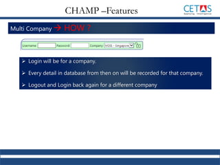 Multi Company  HOW ?
 Login will be for a company.
 Every detail in database from then on will be recorded for that company.
 Logout and Login back again for a different company
CHAMP –Features
 