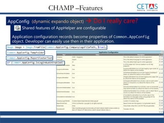 AppConfig (dynamic expando object)  Do I really care?
Shared features of AppHelper are configurable
Application configuration records become properties of Common.AppConfig
object. Developer can easily use then in their application.
CHAMP –Features
 
