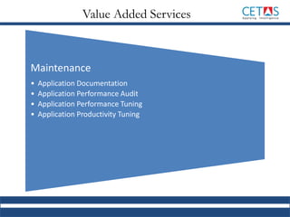 Value Added Services
Maintenance
• Application Documentation
• Application Performance Audit
• Application Performance Tuning
• Application Productivity Tuning
 