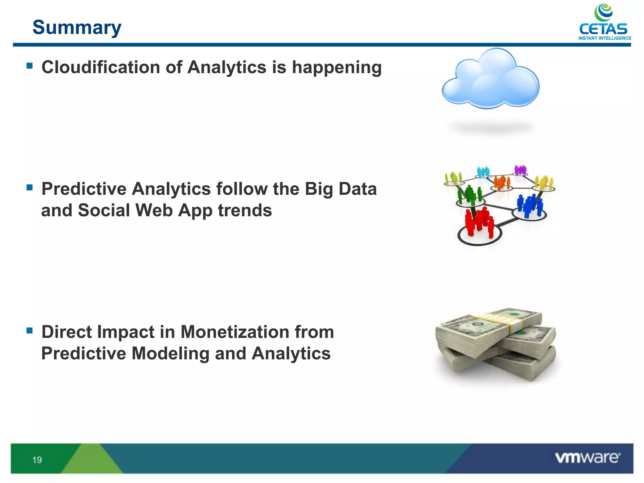 Summary                                        INSTANT INTELLIGENCE




§  Cloudification of Analytics is happening




§  Predictive Analytics follow the Big Data
  and Social Web App trends




§  Direct Impact in Monetization from
  Predictive Modeling and Analytics




19
 
