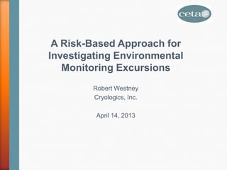 A Risk-Based Approach for
Investigating Environmental
Monitoring Excursions
Robert Westney
Cryologics, Inc.
April 14, 2013
 