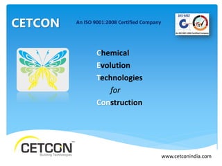CETCON
Chemical
Evolution
Technologies
for
Construction
An ISO 9001:2008 Certified Company
www.cetconindia.com
 