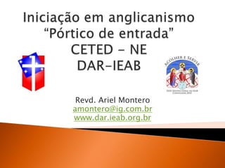 Iniciação em anglicanismo“Pórtico de entrada”CETED - NEDAR-IEAB Revd. Ariel Montero amontero@ig.com.br www.dar.ieab.org.br 