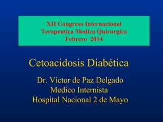 Dr. Víctor de Paz Delgado
Medico Internista
Hospital Nacional 2 de Mayo
Cetoacidosis Diabética
XII Congreso Internacional
Terapeutica Medica Quirurgica
Febrero 2014
 