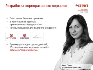 Разработка корпоративных порталов
                                                                 www.cetera.ru
                                                           welcome@cetera.ru
                                                               (4852) 74-92-29




— Опыт очень больших проектов
— В том числе на крупных
  промышленных предприятиях
— Готовые решения для быстрого внедрения




— Преимущества для руководителей,
  IT-специалистов, кадровых служб —
  cetera.ru/corporateportal/




                                           Анна Гензе
                                           управление проектами
 