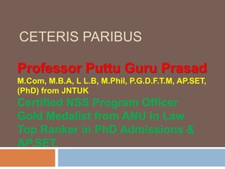 CETERIS PARIBUS
Professor Puttu Guru Prasad
M.Com, M.B.A, L L.B, M.Phil, P.G.D.F.T.M, AP.SET,
(PhD) from JNTUK
Certified NSS Program Officer
Gold Medalist from ANU in Law
Top Ranker in PhD Admissions &
AP.SET.
 