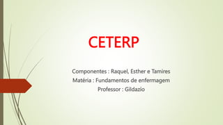 CETERP
Componentes : Raquel, Esther e Tamires
Matéria : Fundamentos de enfermagem
Professor : Gildazío
 