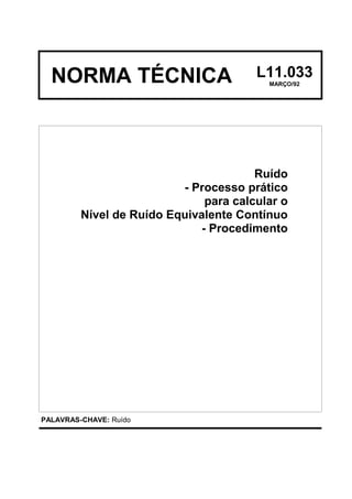 NORMA TÉCNICA L11.033
MARÇO/92
Ruído
- Processo prático
para calcular o
Nível de Ruído Equivalente Contínuo
- Procedimento
PALAVRAS-CHAVE: Ruído
 