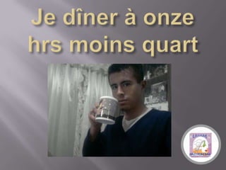 Je dîner à onze hrs moinsquart