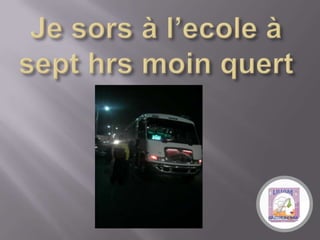 Je sors à l’ecole à sept hrs moinquert