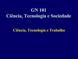 GN 101
Ciência, Tecnologia e Sociedade

   Ciência, Tecnologia e Trabalho
 