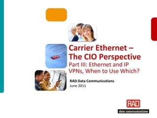 Carrier Ethernet – The CIO PerspectivePart III: Ethernet and IP VPNs, When to Use Which? RAD Data CommunicationsJune 2011 