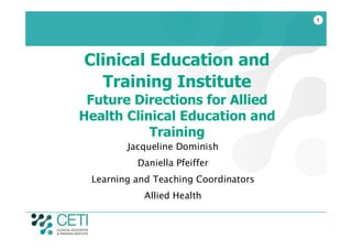 1




Clinical Education and
  Training Institute
 Future Directions for Allied
Health Clinical Education and
           Training
        Jacqueline Dominish
          Daniella Pfeiffer
 Learning and Teaching Coordinators
            Allied Health
 