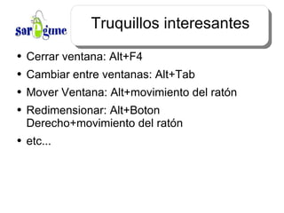 Truquillos interesantes Cerrar ventana: Alt+F4 Cambiar entre ventanas: Alt+Tab Mover Ventana: Alt+movimiento del ratón Redimensionar: Alt+Boton Derecho+movimiento del ratón etc... 