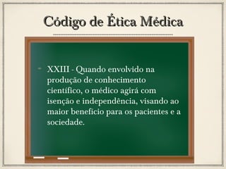 Código de Ética Médica
XXIII - Quando envolvido na
produção de conhecimento
científico, o médico agirá com
isenção e independência, visando ao
maior benefício para os pacientes e a
sociedade.

 
