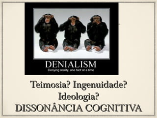 Teimosia? Ingenuidade?
Ideologia?
DISSONÂNCIA COGNITIVA

 