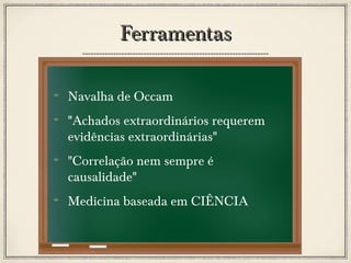 Ferramentas
Navalha de Occam
"Achados extraordinários requerem
evidências extraordinárias"
"Correlação nem sempre é
causalidade"
Medicina baseada em CIÊNCIA

 