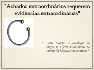 "Achados extraordinários requerem
evidências extraordinárias"

• Como melhora a circulação do
sangue se o ferro naturalmente no
interior da hemácia é não-ionizado?

 