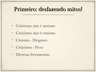 Primeiro: desfazendo mitos!
Ceticismo não é ateísmo
Ceticismo não é cinismo
Cinismo - Diógenes
Ceticismo - Pirro
Diversas ferramentas

 