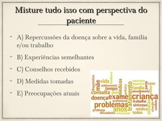 Misture tudo isso com perspectiva do
paciente
A) Repercussões da doença sobre a vida, família
e/ou trabalho
B) Experiências semelhantes
C) Conselhos recebidos
D) Medidas tomadas
E) Preocupações atuais

 