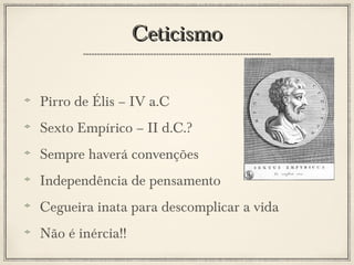 Ceticismo
Pirro de Élis – IV a.C
Sexto Empírico – II d.C.?
Sempre haverá convenções
Independência de pensamento
Cegueira inata para descomplicar a vida
Não é inércia!!

 
