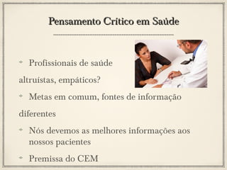 Pensamento Crítico em Saúde

Profissionais de saúde
altruístas, empáticos?
Metas em comum, fontes de informação
diferentes
Nós devemos as melhores informações aos
nossos pacientes
Premissa do CEM

 