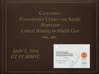 Ceticismo:
Pensamento Crítico em Saúde
Skepticism
Critical thinking in Health Care

André L. Silva
GT P4 SBMFC

 