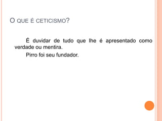 O QUE É CETICISMO?
É duvidar de tudo que lhe é apresentado como
verdade ou mentira.
Pirro foi seu fundador.
 