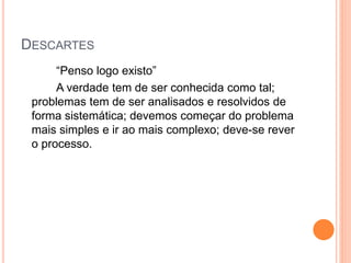 DESCARTES
“Penso logo existo”
A verdade tem de ser conhecida como tal;
problemas tem de ser analisados e resolvidos de
forma sistemática; devemos começar do problema
mais simples e ir ao mais complexo; deve-se rever
o processo.
 
