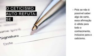 O CETICISMO
AUTO REFUTA-
SE
• Pois se não é
possível saber
algo de certo,
essa afirmação
é válida para
todo o
conhecimento,
inclusive para o
ceticismo.
 