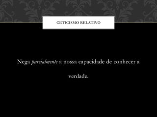 Nega parcialmente a nossa capacidade de conhecer a
verdade.
CETICISMO RELATIVO
 