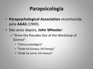 ParapsicologiaParapsychologicalAssociation reconhecida pela AAAS (1969).Dez anos depois, John Wheeler:“Drive thePseudos Out ofthe Workshop ofScience”“Ciência patológica”“Onde há fumaça, há fumaça”“Onde há carne, há moscas”