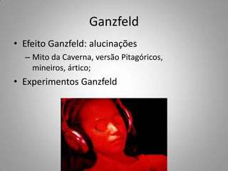 GanzfeldEfeito Ganzfeld: alucinaçõesMito da Caverna, versão Pitagóricos, mineiros, ártico;Experimentos Ganzfeld