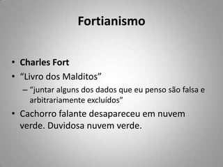 FortianismoCharles Fort“Livro dos Malditos”“juntar alguns dos dados que eu penso são falsa e arbitrariamente excluídos”Cachorro falante desapareceu em nuvem verde. Duvidosa nuvem verde.