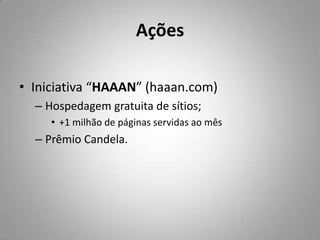 AçõesIniciativa “HAAAN” (haaan.com)Hospedagem gratuita de sítios;+1 milhão de páginas servidas ao mêsPrêmio Candela.