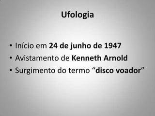 Ufologia<br />Início em 24 de junho de 1947<br />Avistamento de Kenneth Arnold<br />Surgimento do termo “disco voador”<br />