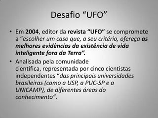 Desafio “UFO”<br />Em 2004, editor da revista “UFO” se compromete a “escolher um caso que, a seu critério, ofereça as melh...