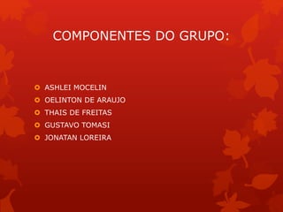COMPONENTES DO GRUPO:
 ASHLEI MOCELIN
 OELINTON DE ARAUJO
 THAIS DE FREITAS
 GUSTAVO TOMASI
 JONATAN LOREIRA
 