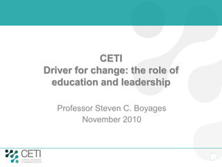 CETI
Driver for change: the role of
 education and leadership

   Professor Steven C. Boyages
         November 2010
 